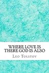 Where Love Is There God Is Also by Leo Tolstoy Where Love Is There God Is Also by Leo Tolstoy