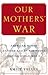 Our Mothers' War American Women at Home and at the Front During World War II by Emily Yellin