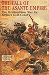 Fall of the Asante Empire: The Hundred-Year War for Africa's Gold Coast