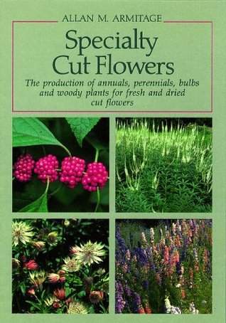 Specialty Cut Flowers: The Production of Annuals, Perennials, Bulbs and Woody Plants for Fresh and Dried Cut Flowers (Hardcover)