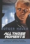 All Those Moments: Stories of Heroes, Villains, Replicants, and Blade Runners All Those Moments: Stories of Heroes, Villains, Replicants, and Blade Runners