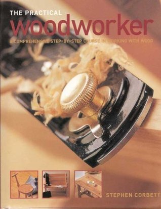 The Practical Woodworker: A Comprehensive Step-by-Step Course in Working with Wood (Hardcover)