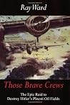 Those Brave Crews: The Epic Raid to Destroy Hitler's Ploesti Oil Fields Those Brave Crews: The Epic Raid to Destroy Hitler's Ploesti Oil Fields