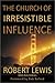 The Church of Irresistible Influence by Robert Lewis The Church of Irresistible Influence by Robert Lewis