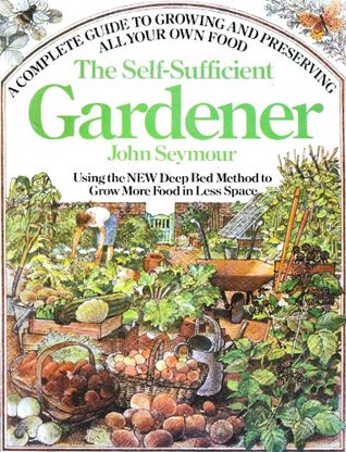 The Self-Sufficient Gardener: A Complete Guide to Growing and Preserving All Your Own Food (Using the New Deep Bed Method to Grow More Food in Less Space)