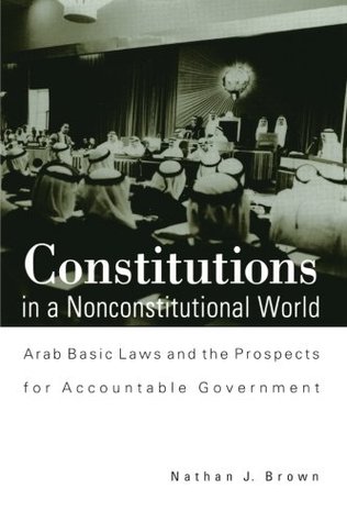 Constitutions in a Nonconstitutional World: Arab Basic Laws and the Prospects for Accountable Government (Middle Eastern Studies)