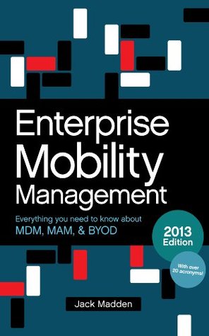 Enterprise Mobility Management: Everything you need to know about MDM, MAM, and BYOD, 2013 Edition