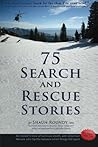 75 Search and Rescue Stories: An insider's view of survival, death, and volunteer heroes who tip the balance when things fall apart