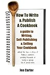 How To Write and Publish a Cookbook: - A Guide To Writing, Self Publishing and Selling A Cookbook With No Publisher Contract and No Money