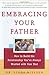 Embracing Your Father: How to Build the Relationship You've Always Wanted with Your Dad