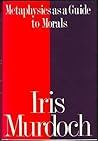 Metaphysics as a Guide to Morals by Iris Murdoch Metaphysics as a Guide to Morals by Iris Murdoch