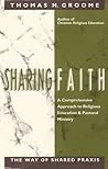 Sharing Faith: A Comprehensive Approach to Religious Education and Pastoral Ministry : The Way of Shared Praxis