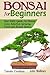 Bonsai for Beginners Book: Your Daily Guide for Bonsai Tree Care, Selection, Growing, Tools and Fundamental Bonsai Basics