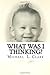 What Was I Thinking? by Michael L. Clark