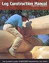 Log Construction Manual: The Ultimate Guide to Building Handcrafted Log Homes Log Construction Manual: The Ultimate Guide to Building Handcrafted Log Homes