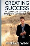 Creating Success: An Olympan's Lessons on Mastering Your Thoughts: Creating Success: An Olympian's Lessons on Mastering Your Thoughts
