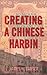 Creating a Chinese Harbin by James     Carter