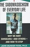 The Sadomasochism of Everyday Life: Why We Hurt Ourselves -- and Others -- and How to Stop