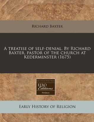 A Treatise of Self-Denial. by Richard Baxter, Pastor of the Church at Kederminster (1675)