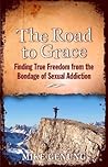 The Road to Grace; Finding True Freedom from the Bondage of Sexual Addiction