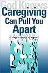 God Knows Caregiving Can Pull You Apart: 12 Ways to Keep it All Together