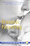Prenatal Parenting: The Complete Psychological and Spiritual Guide to Loving Your Unborn Child