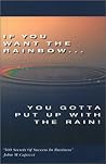 If You Want the Rainbow, You Gotta Put Up With the Rain: 500 Secrets of Success in Business
