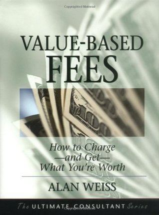 Value-Based Fees: How to Charge - and Get - What You're Worth (The Ultimate Consultant Series)