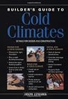 Builder's Guide to Cold Climates: A Comprehensive Guide to the Best Cold-Climate Building Techniques Builder's Guide to Cold Climates: A Comprehensive Guide to the Best Cold-Climate Building Techniques