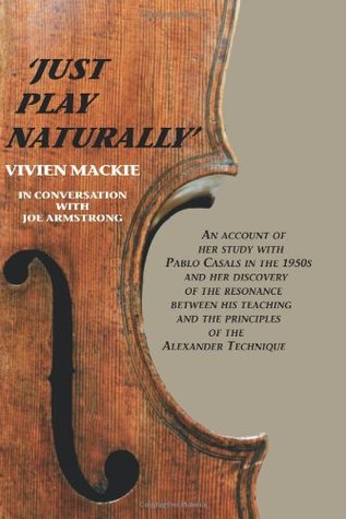 Just Play Naturally: An account of her study with Pablo Casals in the 1950's and her discovery of the resonance between his teaching and the principles of the Alexander Technique (Paperback)