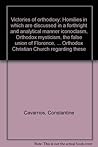 Victories of orthodoxy: Homilies in which are discussed in a forthright and analytical manner iconoclasm, Orthodox mysticism, the false union of ... the Orthodox Christian Church regarding these Victories of orthodoxy: Homilies in which are discussed in a forthright and analytical manner iconoclasm, Orthodox mysticism, the false union of ... the Orthodox Christian Church regarding these