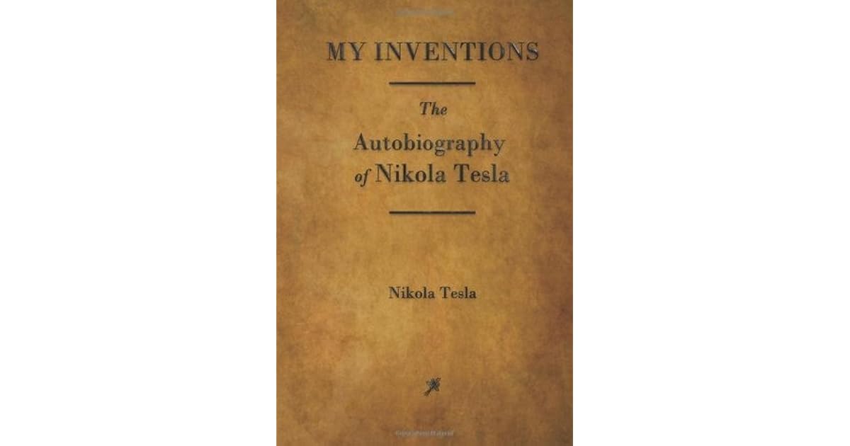My Inventions The Autobiography of Nikola Tesla by Nikola Tesla My Inventions The Autobiography of Nikola Tesla by Nikola Tesla