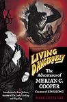 Living Dangerously: The Adventures of Merian C. Cooper, Creator of King Kong