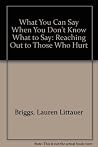 What You Can Say When You Don't Know What to Say: Reaching Out to Those Who Hurt What You Can Say When You Don't Know What to Say: Reaching Out to Those Who Hurt