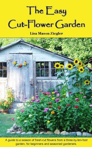 The Easy Cut-Flower Garden: A Guide to a Season of Fresh-Cut Flowers from a Three-by-Ten-Foot Garden, for Beginners and Seasoned Gardeners (Paperback)