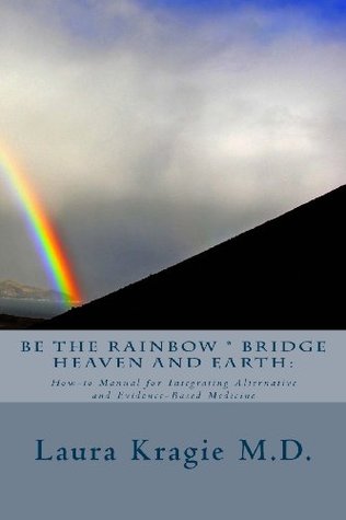 Be the Rainbow * Bridge Heaven and Earth:: How-to Manual for Integrating Alternative and Evidence-Based Medicine