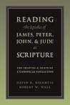 Reading the Epistles of James, Peter, John & Jude as Scripture: The Shaping and Shape of a Canonical Collection Reading the Epistles of James, Peter, John & Jude as Scripture: The Shaping and Shape of a Canonical Collection
