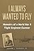 I Always Wanted To Fly: Memoirs of a World War ll Flight Engineer/Gunner