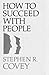 How to Succeed with People by Stephen R. Covey How to Succeed with People by Stephen R. Covey