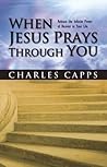 When Jesus Prays Through You: Release the Infinite Power of Heaven in Your Life