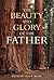 The Beauty and Glory of the Father by Joel R. Beeke