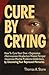 Cure by Crying: How to Cure Your Own, Depression, Nervousness, Headaches, Violent Temper, Insomnia, Marital Problems, Addictions by Uncovering Your Repressed memories