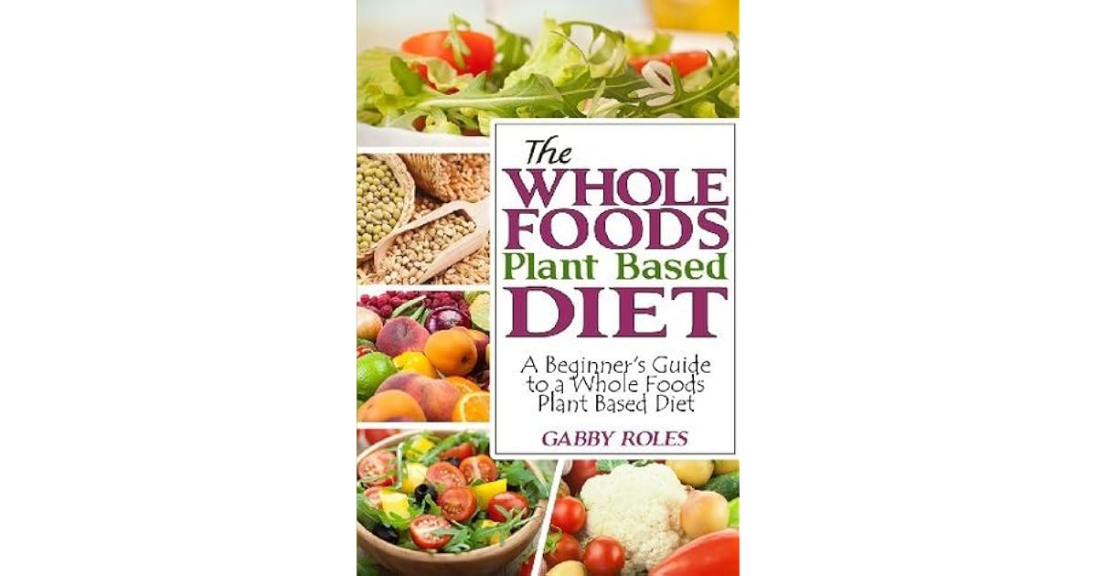 The Whole Foods Plant Based Diet A Beginner's Guide to a Whole Foods