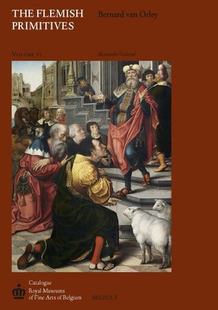 The Flemish Primitives VI: The Bernard van Orley Group (Catalogue of Early Netherlandish Painting: Royal Museums of Fine Arts of Belgium)
