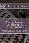 South Korean Cinema and Hybridity of East Asian Identity: A study of South Korean cinema's place in (re)construction of East Asian identity South Korean Cinema and Hybridity of East Asian Identity: A study of South Korean cinema's place in (re)construction of East Asian identity