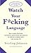 Watch Your F*cking Language: How to Swear Effectively, Explained in Explicit Detail and Enhanced by Numerous Examples Taken from Everyday Life