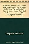 Wounded Heroes: The Secrets of Charles Spurgeon, Hudson Taylor, Amy Carmichael, C.S. Lewis, Isobel Kuhn, Ruth Bell Graham, and Others Who Triumphed over Pain