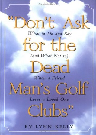 Don't Ask for the Dead Man's Golf Clubs: What to Do and Say(Or What Not To)When a Friend Loses a Love One