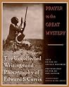 Prayer to the Great Mystery: The Uncollected Writings and Photography of Edward S. Curtis
