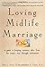 Loving Midlife Marriage: A Guide to Keeping Romance Alive From the Empty Nest Through Retirement